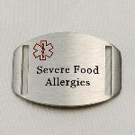 Surgical Stainless Steel Medical ID Plaque with Severe Food Allergies pre-engraved. Fits on any of our interchangeable sport straps or faux leather straps. Can be purchased separately. Made of 316L Surgical Stainless Steel. Most medical bracelets on the internet are usually 304 Stainless. Although both are hypoallergenic 316L is non-corrosive. You can choose between traditional (etched) style engraving or black/lasered engraving for this item when you select your font. There is no color added in traditional engraving. We simply etch the inscription into the metal in the font selected. For black/lasered style engraving, the inscription is lasered onto the metal in black letters using either a Plain Block font or Block Fifth Avenue font. (Front pre-engraved with Laser)